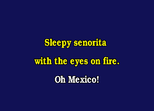 Sleepy senoma

with the eyes on fire.

on Mexico!