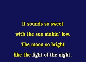 It sounds so sweet
with the sun sinkin' low.

The moon so bright

like the light of the night. I