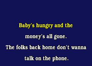 Baby's hungry and the
money's all gone.
The folks back home don't wanna

talk on the phone.