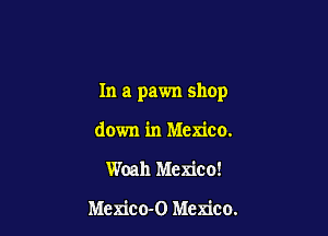 In a pawn shop

down in Mexico.
Woah Mexico!

Mexico-O Mexico.