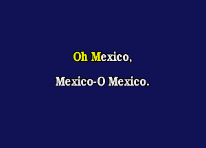 011 Mexico.

Mcxico-O Mexico.