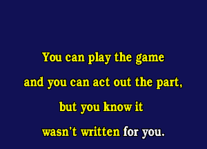 You can play the game
and you can act out the part.
but you know it

wasn't written for you.