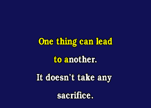 One thing can lead

to another.

It doesn't take any

sacrifice.