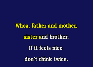 Whoa. father and mother.

sister and brother.
If it feels nice

don't think twice.
