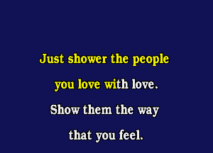 Just shower the people

you love with love.

Show them the way

that you feel.