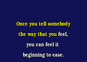 Once you tell somebody
the way that you feel.

you can feel it

beginning to ease.