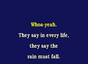 Whoa-yeah.

They say in every life.

they say the

rain must fall.