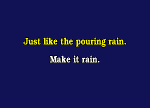 Just like the pouring rain.

Make it rain.