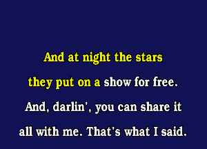 And at night the stars
they put on a show for free.
And. darlin'. you can share it
all with me. That's what I said.