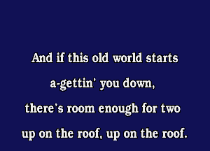 And if this old world starts
a-gettin' you down.
there's room enough for two

up on the roof. up on the roof.