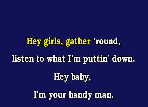 Hey girls. gather 'round.
listen to what I'm puttin' down.
Hey baby1

I'm your handy man.