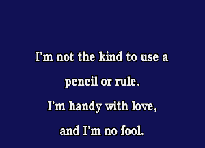 I'm not the kind to use a

pencil or rule.

I'm handy with love.

and I'm no fool.