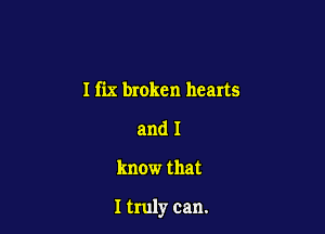 I fix broken hearts
and I

know that

I truly can.