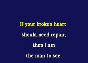 If your broken heart

should need repair.

then I am

the man to see.