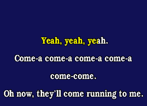 Yeah. yeah. yeah.
Oome-a come-a come-a come-a
come-come.

011 now. they'll come running to me.