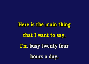 Here is the main thing

that I want to say.

I'm busy twenty four

hours a day.