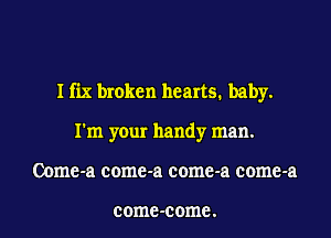 I fix broken hearts. baby.
I'm your handy man.
Oome-a come-a come-a come-a

COIIIE -C 01118 .