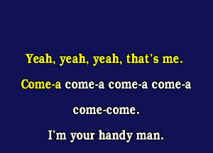 Yeah. yeah. yeah. that's me.
Oome-a come-a come-a come-a
come-come.

I'm your handy man.