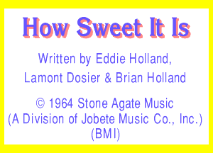 How Sweet It 15

Written by- Eddie Holland.
Lamm Dosier By Brian Holland
23- 964 Stone Agate Music

(A Division of .Jobete Music 60.. Inc.)

. . B M I31