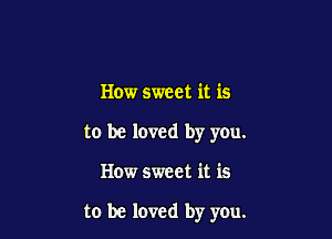 How sweet it is
to be loved by you.

How sweet it is

to be loved by you.