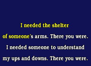 I needed the shelter
of someone's arms. There you were.
I needed someone to understand

my ups and downs. There you were.