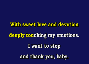 With sweet love and devotion
deeply touching my emotions.
I want to stop

and thank you. baby.