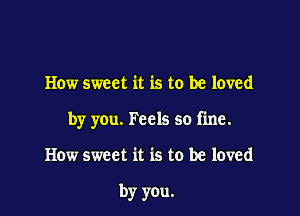 How sweet it is to be loved

by you. Feels so fine.

How sweet it is to be loved

by you.