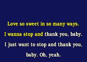 Love so sweet in so many ways.
I wanna stop and thank you. baby.
I just want to stop and thank you.

baby. 0111 yeah.