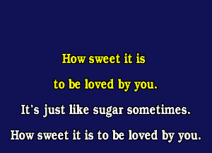 How sweet it is
to be loved by you.
It's just like sugar sometimes.

How sweet it is to be loved by you.