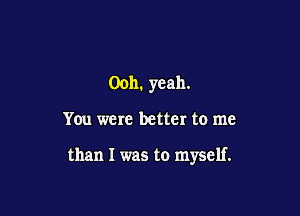 Ooh. yeah.

You were better to me

than I was to myself.
