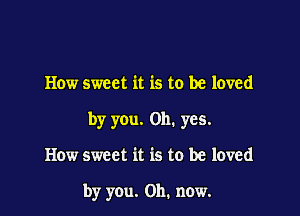 How sweet it is to be loved

by you. Oh. yes.

How sweet it is to be loved

by you. 011. now.