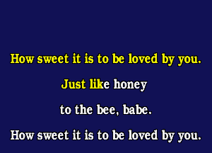 How sweet it is to be loved by you.
Just like honey
to the bee. babe.

How sweet it is to be loved by you.