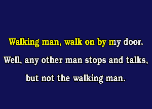 Walkmg man. walk on by my door.
Well. any other man stops and talks.

but not the walking man.