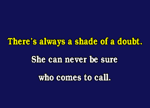 There's always a shade of a doubt.

She can never be sure

who comes to call.