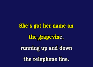 She's got her name on

the grapevine.

running up and down

the telephone line.