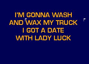 I'M GONNA WASH
AND rWAX MY TRUCK '
I GOT A DATE

WITH LADY LUCK