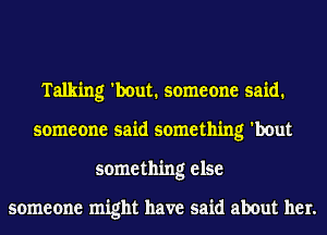 Talking 'bout. someone said.
someone said something 'bout
something else

someone might have said about her.