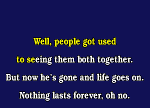 Well. people got used
to seeing them both together.
But now he's gone and life goes on.

Nothing lasts forever. oh no.