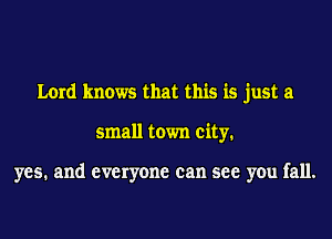 Lord knows that this is just a
small town city.

yes. and everyone can see you fall.