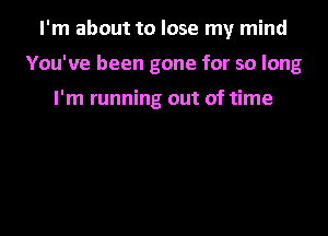 I'm about to lose my mind

You've been gone for so long

I'm running out of time