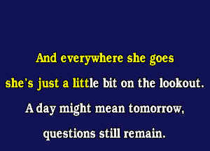 And everywhere she goes
she's just a little bit on the lookout.
A day might mean tomorrow.

questions still remain.