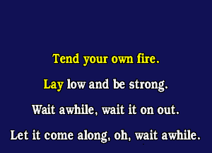 Tend your own fire.
Lay low and be strong.
Wait awhile. wait it on out.

Let it come along. oh. wait awhile.