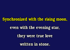 Synchronized with the rising moon.
even with the evening star.
they were true love

written in stone.