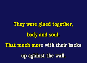 They were glued together.
body and soul.
That much more with their backs

up against the wall.