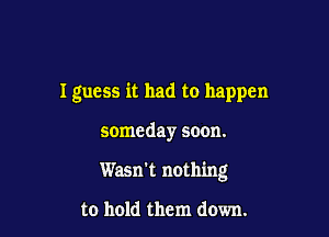 I guess it had to happen

someday soon.

Wasn't nothing

to hold them down.