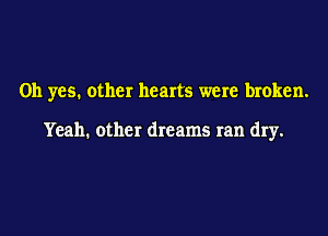 Oh yes. other hearts were broken.

Yeah. other dreams ran dry.