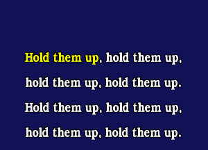 Hold them up. hold them up.
hold them up. hold them up.
Hold them up. hold them up.
hold them up. hold them up.