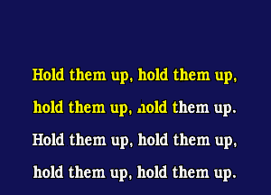 Hold them up. hold them up.
hold them up. .101d them up.
Hold them up. hold them up.
hold them up. hold them up.