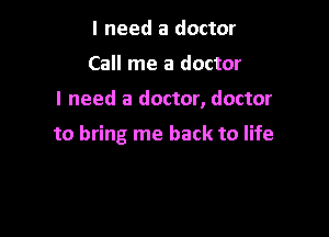 I need a doctor
Call me a doctor

I need a doctor, doctor

to bring me back to life