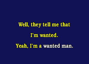 Well. they tell me that

I'm wanted.

Yeah. I'm a wanted man.